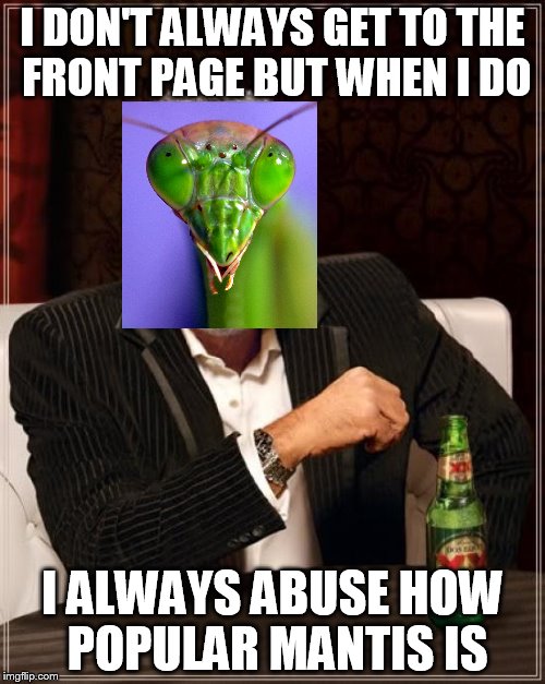Abusing the system XD | I DON'T ALWAYS GET TO THE FRONT PAGE BUT WHEN I DO I ALWAYS ABUSE HOW POPULAR MANTIS IS | image tagged in memes,the most interesting man in the world,mantis | made w/ Imgflip meme maker
