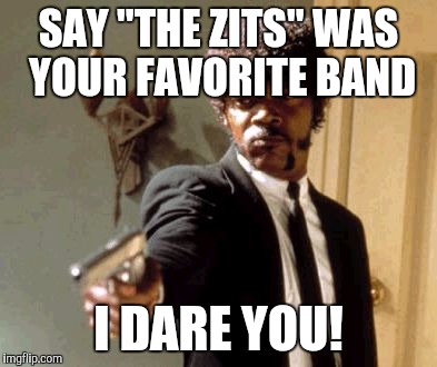 Say That Again I Dare You Meme | SAY "THE ZITS" WAS YOUR FAVORITE BAND I DARE YOU! | image tagged in memes,say that again i dare you | made w/ Imgflip meme maker