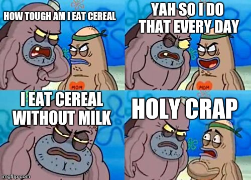 How Tough Are You | HOW TOUGH AM I EAT CEREAL YAH SO I DO THAT EVERY DAY I EAT CEREAL WITHOUT MILK HOLY CRAP | image tagged in memes,how tough are you | made w/ Imgflip meme maker
