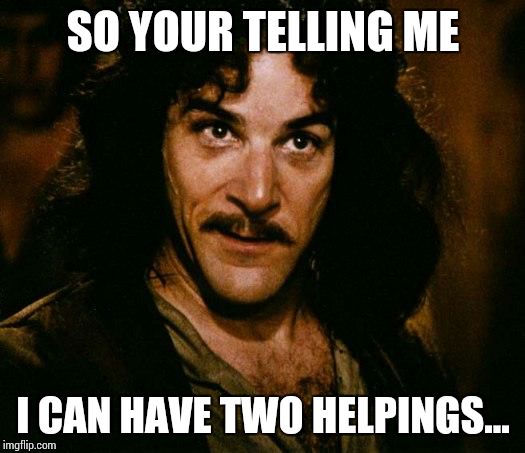 Inigo Montoya | SO YOUR TELLING ME I CAN HAVE TWO HELPINGS... | image tagged in memes,inigo montoya | made w/ Imgflip meme maker