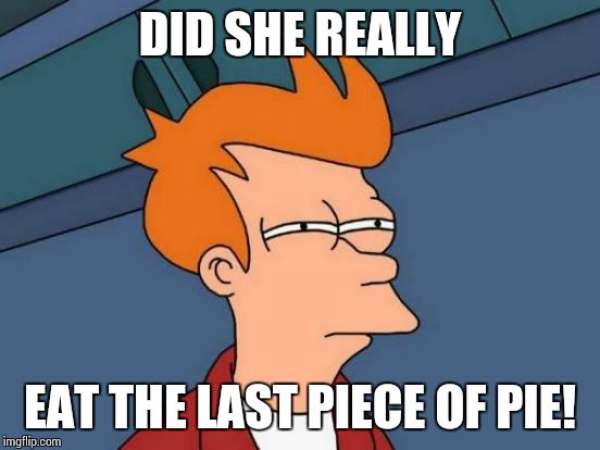 Futurama Fry Meme | DID SHE REALLY EAT THE LAST PIECE OF PIE! | image tagged in memes,futurama fry | made w/ Imgflip meme maker