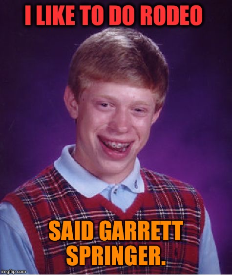 Bad Luck Brian Meme | I LIKE TO DO RODEO SAID GARRETT SPRINGER. | image tagged in memes,bad luck brian | made w/ Imgflip meme maker