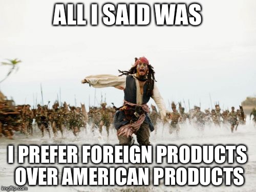 Jack Sparrow Being Chased | ALL I SAID WAS I PREFER FOREIGN PRODUCTS OVER AMERICAN PRODUCTS | image tagged in memes,jack sparrow being chased | made w/ Imgflip meme maker