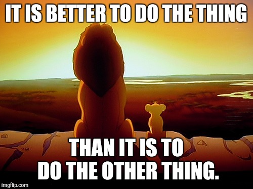 Lion King | IT IS BETTER TO DO THE THING THAN IT IS TO DO THE OTHER THING. | image tagged in memes,lion king | made w/ Imgflip meme maker