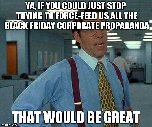 That Would Be Great Meme | YA, IF YOU COULD JUST STOP TRYING TO FORCE-FEED US ALL THE BLACK FRIDAY CORPORATE PROPAGANDA THAT WOULD BE GREAT | image tagged in memes,that would be great,thanksgiving,black friday | made w/ Imgflip meme maker