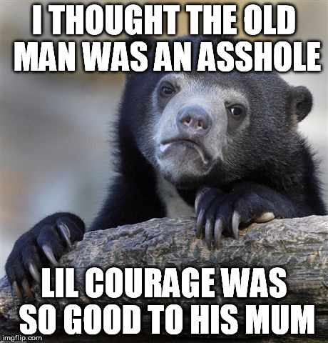 Confession Bear Meme | I THOUGHT THE OLD MAN WAS AN ASSHOLE LIL COURAGE WAS SO GOOD TO HIS MUM | image tagged in memes,confession bear | made w/ Imgflip meme maker