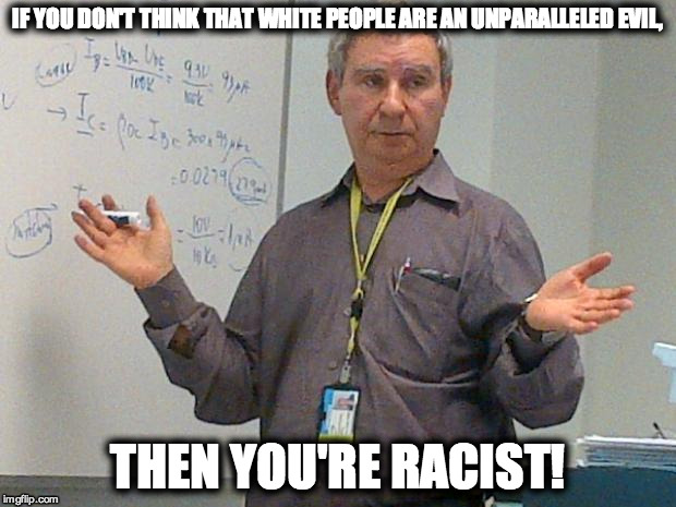 simple explanation professor | IF YOU DON'T THINK THAT WHITE PEOPLE ARE AN UNPARALLELED EVIL, THEN YOU'RE RACIST! | image tagged in simple explanation professor,WhiteRights | made w/ Imgflip meme maker