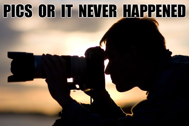 Pics or it never happened | PICS  OR  IT  NEVER  HAPPENED | image tagged in without pics it never happened | made w/ Imgflip meme maker