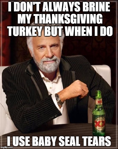 The Most Interesting Man In The World Meme | I DON'T ALWAYS BRINE MY THANKSGIVING TURKEY BUT WHEN I DO I USE BABY SEAL TEARS | image tagged in memes,the most interesting man in the world,funny,thanksgiving | made w/ Imgflip meme maker