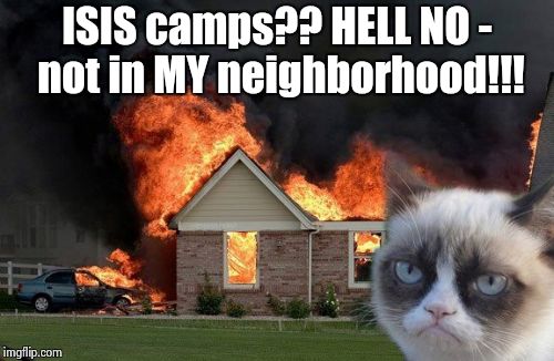 Burn Kitty | ISIS camps?? HELL NO - not in MY neighborhood!!! | image tagged in memes,burn kitty | made w/ Imgflip meme maker