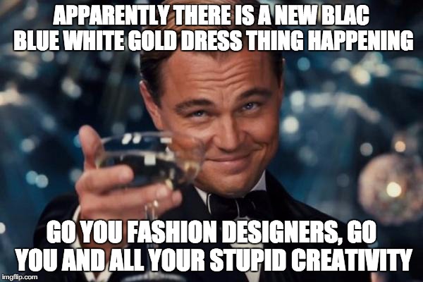 Leonardo Dicaprio Cheers Meme | APPARENTLY THERE IS A NEW BLAC BLUE WHITE GOLD DRESS THING HAPPENING GO YOU FASHION DESIGNERS, GO YOU AND ALL YOUR STUPID CREATIVITY | image tagged in memes,leonardo dicaprio cheers | made w/ Imgflip meme maker