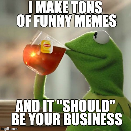 But That's None Of My Business Meme | I MAKE TONS OF FUNNY MEMES AND IT "SHOULD" BE YOUR BUSINESS | image tagged in memes,but thats none of my business,kermit the frog | made w/ Imgflip meme maker