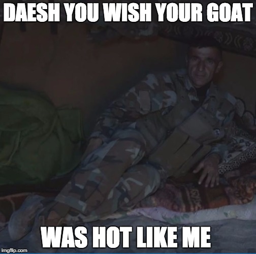 DAESH YOU WISH YOUR GOAT WAS HOT LIKE ME | image tagged in peshy | made w/ Imgflip meme maker