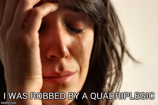 First World Problems Meme | I WAS ROBBED BY A QUADRIPLEGIC | image tagged in memes,first world problems | made w/ Imgflip meme maker
