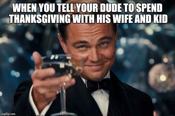 Leonardo Dicaprio Cheers | WHEN YOU TELL YOUR DUDE TO SPEND THANKSGIVING WITH HIS WIFE AND KID | image tagged in memes,leonardo dicaprio cheers | made w/ Imgflip meme maker