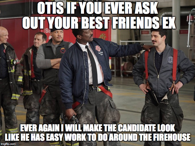 When you ask out your BF EX  | OTIS IF YOU EVER ASK OUT YOUR BEST FRIENDS EX EVER AGAIN I WILL MAKE THE CANDIDATE LOOK LIKE HE HAS EASY WORK TO DO AROUND THE FIREHOUSE | image tagged in chicago | made w/ Imgflip meme maker