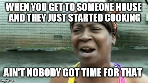 Ain't Nobody Got Time For That Meme | WHEN YOU GET TO SOMEONE HOUSE AND THEY JUST STARTED COOKING AIN'T NOBODY GOT TIME FOR THAT | image tagged in memes,aint nobody got time for that | made w/ Imgflip meme maker