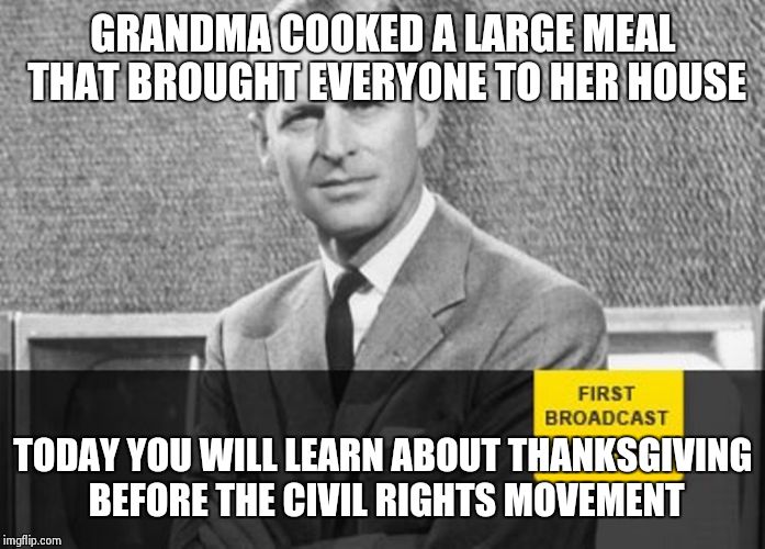 Every year grandma is going to tell you about life before... | GRANDMA COOKED A LARGE MEAL THAT BROUGHT EVERYONE TO HER HOUSE TODAY YOU WILL LEARN ABOUT THANKSGIVING BEFORE THE CIVIL RIGHTS MOVEMENT | image tagged in story time grandpa,thanksgiving,memes,grandma,family | made w/ Imgflip meme maker