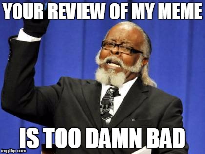 YOUR REVIEW OF MY MEME IS TOO DAMN BAD | image tagged in memes,too damn high | made w/ Imgflip meme maker