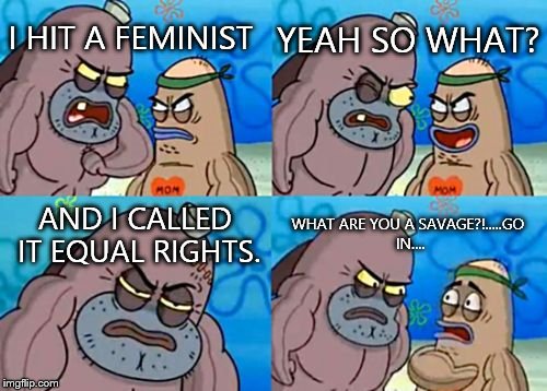 What some of us call "Equal Rights" | I HIT A FEMINIST YEAH SO WHAT? AND I CALLED IT EQUAL RIGHTS. WHAT ARE YOU A SAVAGE?!.....GO IN.... | image tagged in memes,how tough are you,feminist,funny memes,feminism,feminist chick | made w/ Imgflip meme maker