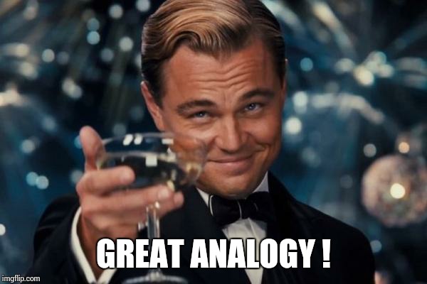 Leonardo Dicaprio Cheers Meme | GREAT ANALOGY ! | image tagged in memes,leonardo dicaprio cheers | made w/ Imgflip meme maker