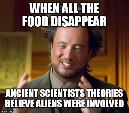 Ancient Aliens Meme | WHEN ALL THE FOOD DISAPPEAR ANCIENT SCIENTISTS THEORIES BELIEVE ALIENS WERE INVOLVED | image tagged in memes,ancient aliens | made w/ Imgflip meme maker