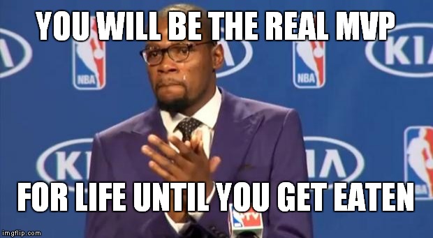 You The Real MVP | YOU WILL BE THE REAL MVP FOR LIFE UNTIL YOU GET EATEN | image tagged in memes,you the real mvp | made w/ Imgflip meme maker