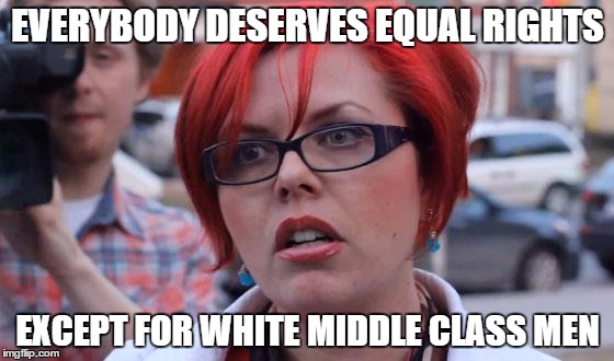 Angry Feminist | EVERYBODY DESERVES EQUAL RIGHTS EXCEPT FOR WHITE MIDDLE CLASS MEN | image tagged in angry feminist | made w/ Imgflip meme maker