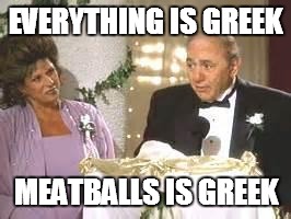 Everything is Greek | EVERYTHING IS GREEK MEATBALLS IS GREEK | image tagged in everything is greek | made w/ Imgflip meme maker