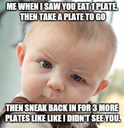 Skeptical Baby | ME WHEN I SAW YOU EAT 1 PLATE, THEN TAKE A PLATE TO GO THEN SNEAK BACK IN FOR 3 MORE PLATES LIKE LIKE I DIDN'T SEE YOU. | image tagged in memes,skeptical baby | made w/ Imgflip meme maker