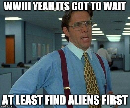 That Would Be Great | WWIII YEAH ITS GOT TO WAIT AT LEAST FIND ALIENS FIRST | image tagged in memes,that would be great | made w/ Imgflip meme maker