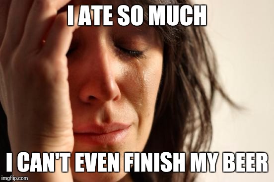 First World Problems Meme | I ATE SO MUCH I CAN'T EVEN FINISH MY BEER | image tagged in memes,first world problems,AdviceAnimals | made w/ Imgflip meme maker