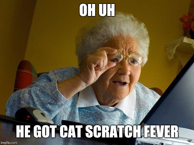 Grandma Finds The Internet Meme | OH UH HE GOT CAT SCRATCH FEVER | image tagged in memes,grandma finds the internet | made w/ Imgflip meme maker