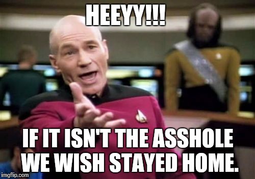 Picard Wtf Meme | HEEYY!!! IF IT ISN'T THE ASSHOLE WE WISH STAYED HOME. | image tagged in memes,picard wtf | made w/ Imgflip meme maker