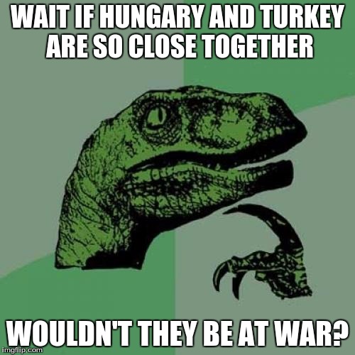 Philosoraptor | WAIT IF HUNGARY AND TURKEY ARE SO CLOSE TOGETHER WOULDN'T THEY BE AT WAR? | image tagged in memes,philosoraptor | made w/ Imgflip meme maker