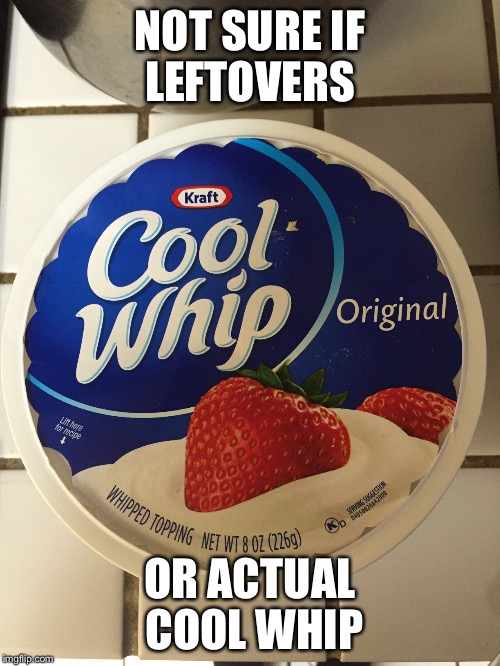 NOT SURE IF LEFTOVERS OR ACTUAL COOL WHIP | made w/ Imgflip meme maker