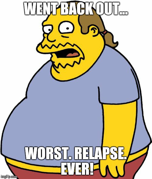 Narcotics Anonymous  | WENT BACK OUT... WORST. RELAPSE. EVER! | image tagged in memes,comic book guy | made w/ Imgflip meme maker