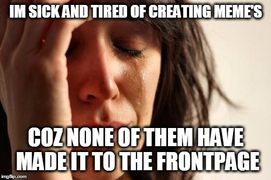 Not even Once :( | IM SICK AND TIRED OF CREATING MEME'S COZ NONE OF THEM HAVE MADE IT TO THE FRONTPAGE | image tagged in memes,first world problems | made w/ Imgflip meme maker