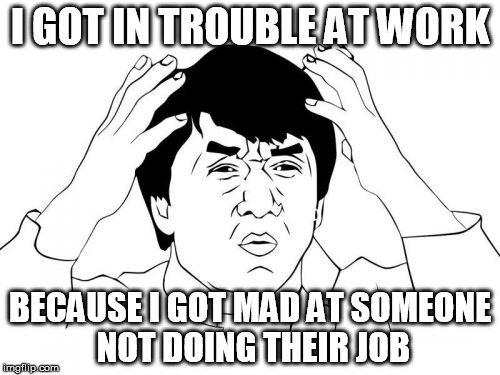 Jackie Chan WTF | I GOT IN TROUBLE AT WORK BECAUSE I GOT MAD AT SOMEONE NOT DOING THEIR JOB | image tagged in memes,jackie chan wtf | made w/ Imgflip meme maker