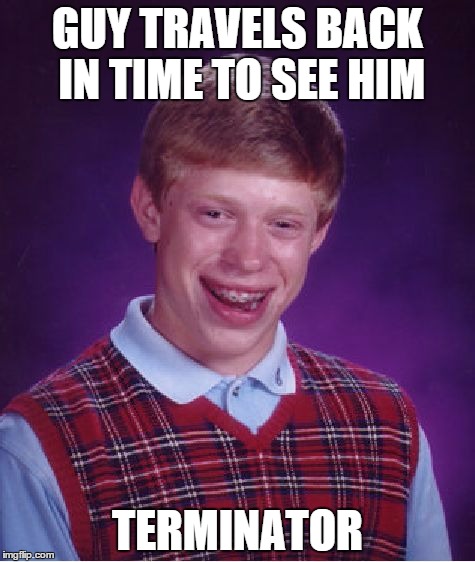 Bad Luck Brian | GUY TRAVELS BACK IN TIME TO SEE HIM TERMINATOR | image tagged in memes,bad luck brian | made w/ Imgflip meme maker