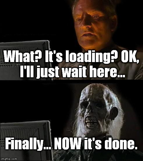 I'll Just Wait Here Meme | What? It's loading? OK, I'll just wait here... Finally... NOW it's done. | image tagged in memes,ill just wait here | made w/ Imgflip meme maker