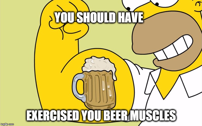 beer muscles | YOU SHOULD HAVE EXERCISED YOU BEER MUSCLES | image tagged in beer muscles | made w/ Imgflip meme maker