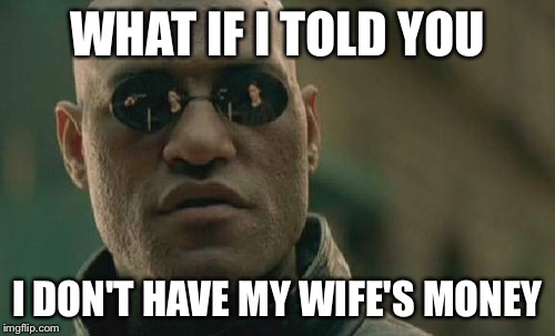 Matrix Morpheus | WHAT IF I TOLD YOU I DON'T HAVE MY WIFE'S MONEY | image tagged in memes,matrix morpheus | made w/ Imgflip meme maker
