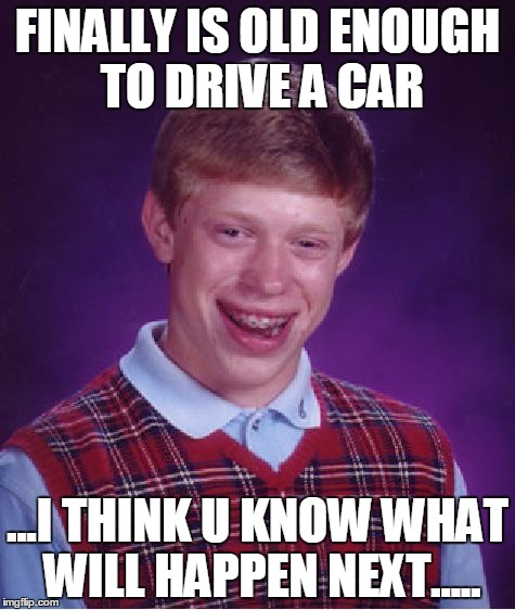 Bad Luck Brian | FINALLY IS OLD ENOUGH TO DRIVE A CAR ...I THINK U KNOW WHAT WILL HAPPEN NEXT..... | image tagged in memes,bad luck brian | made w/ Imgflip meme maker