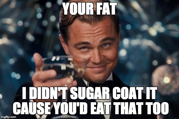 Leonardo Dicaprio Cheers | YOUR FAT I DIDN'T SUGAR COAT IT CAUSE YOU'D EAT THAT TOO | image tagged in memes,leonardo dicaprio cheers | made w/ Imgflip meme maker