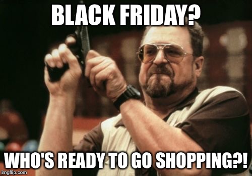 Am I The Only One Around Here Meme | BLACK FRIDAY? WHO'S READY TO GO SHOPPING?! | image tagged in memes,am i the only one around here | made w/ Imgflip meme maker