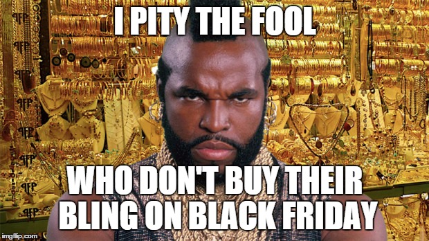 mr t bling | I PITY THE FOOL WHO DON'T BUY THEIR BLING ON BLACK FRIDAY | image tagged in mr t bling | made w/ Imgflip meme maker