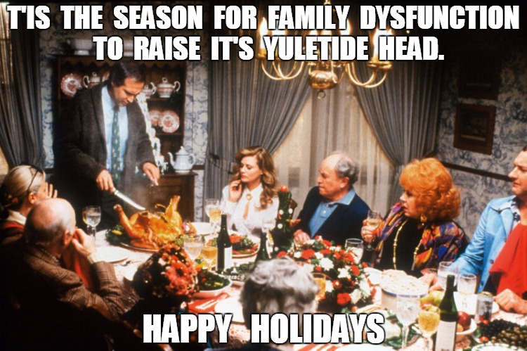X mas dinner | T'IS  THE  SEASON  FOR  FAMILY  DYSFUNCTION  TO  RAISE  IT'S  YULETIDE  HEAD. HAPPY   HOLIDAYS | image tagged in x mas dinner,funny | made w/ Imgflip meme maker