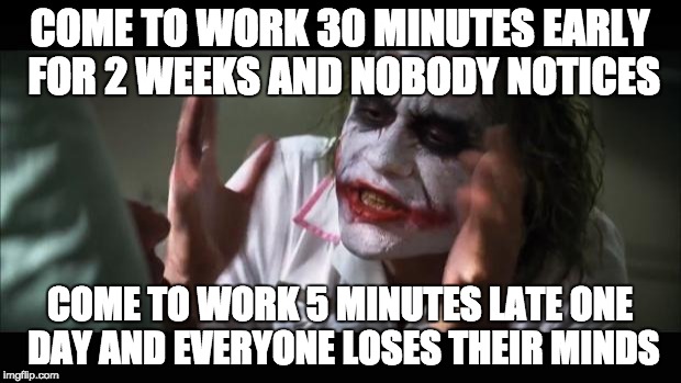 And everybody loses their minds Meme | COME TO WORK 30 MINUTES EARLY FOR 2 WEEKS AND NOBODY NOTICES COME TO WORK 5 MINUTES LATE ONE DAY AND EVERYONE LOSES THEIR MINDS | image tagged in memes,and everybody loses their minds | made w/ Imgflip meme maker
