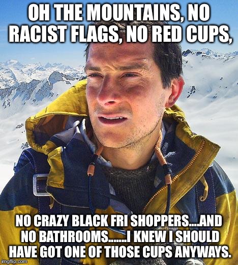 Bear Grylls Meme | OH THE MOUNTAINS, NO RACIST FLAGS, NO RED CUPS, NO CRAZY BLACK FRI SHOPPERS....AND NO BATHROOMS.......I KNEW I SHOULD HAVE GOT ONE OF THOSE  | image tagged in memes,bear grylls | made w/ Imgflip meme maker
